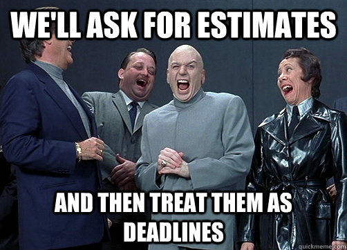 We will ask for estimates and then treat them as deadlines